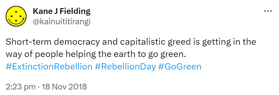 Short-term democracy and capitalistic greed is getting in the way of people helping the earth to go green. Hashtag Extinction Rebellion. Hashtag Rebellion Day. Hashtag Go Green. 2:23 pm · 18 Nov 2018.