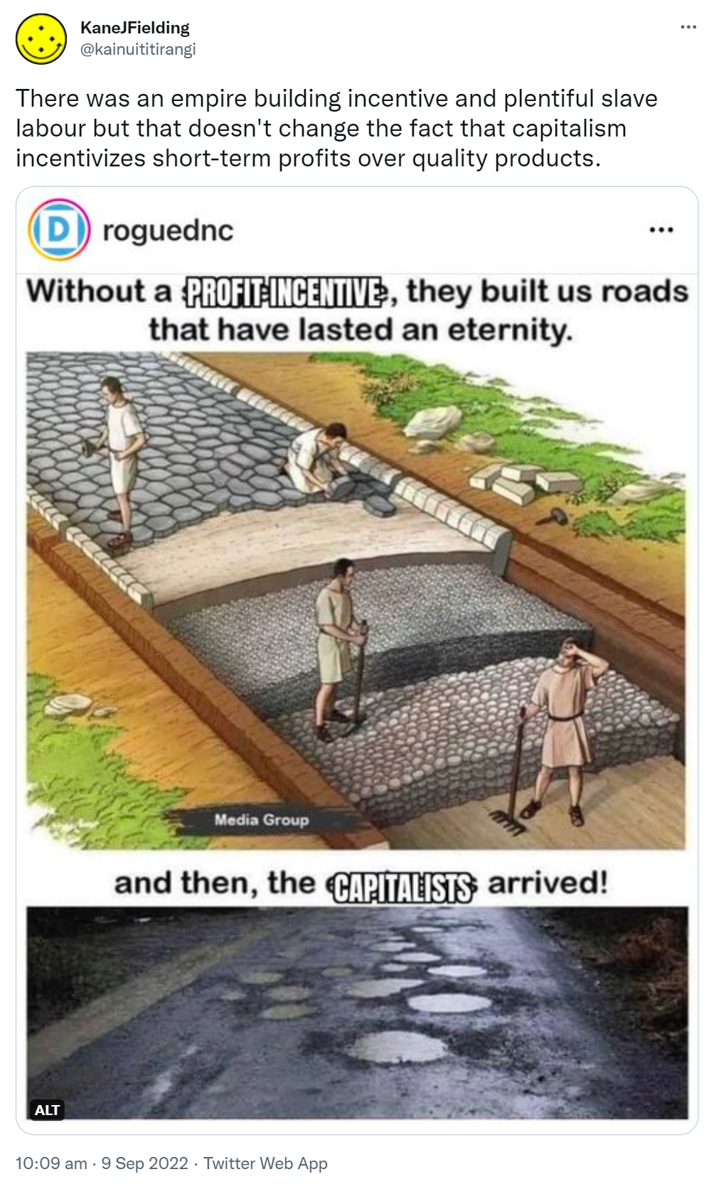 There was an empire building incentive and plentiful slave labour but that doesn't change the fact that capitalism incentivizes short-term profits over quality products. Without a profit incentive, they built us roads that have lasted an eternity. And then, capitalists arrived! 10:09 am · 9 Sep 2022.