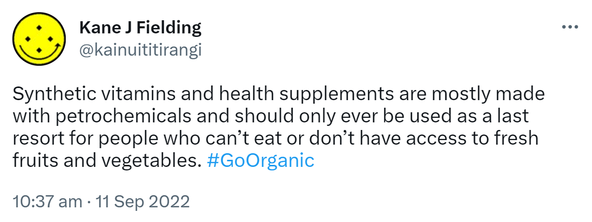 Synthetic vitamins and health supplements are mostly made with petrochemicals and should only ever be used as a last resort for people who can’t eat or don’t have access to fresh fruits and vegetables. Hashtag Go Organic. 10:37 am · 11 Sep 2022.