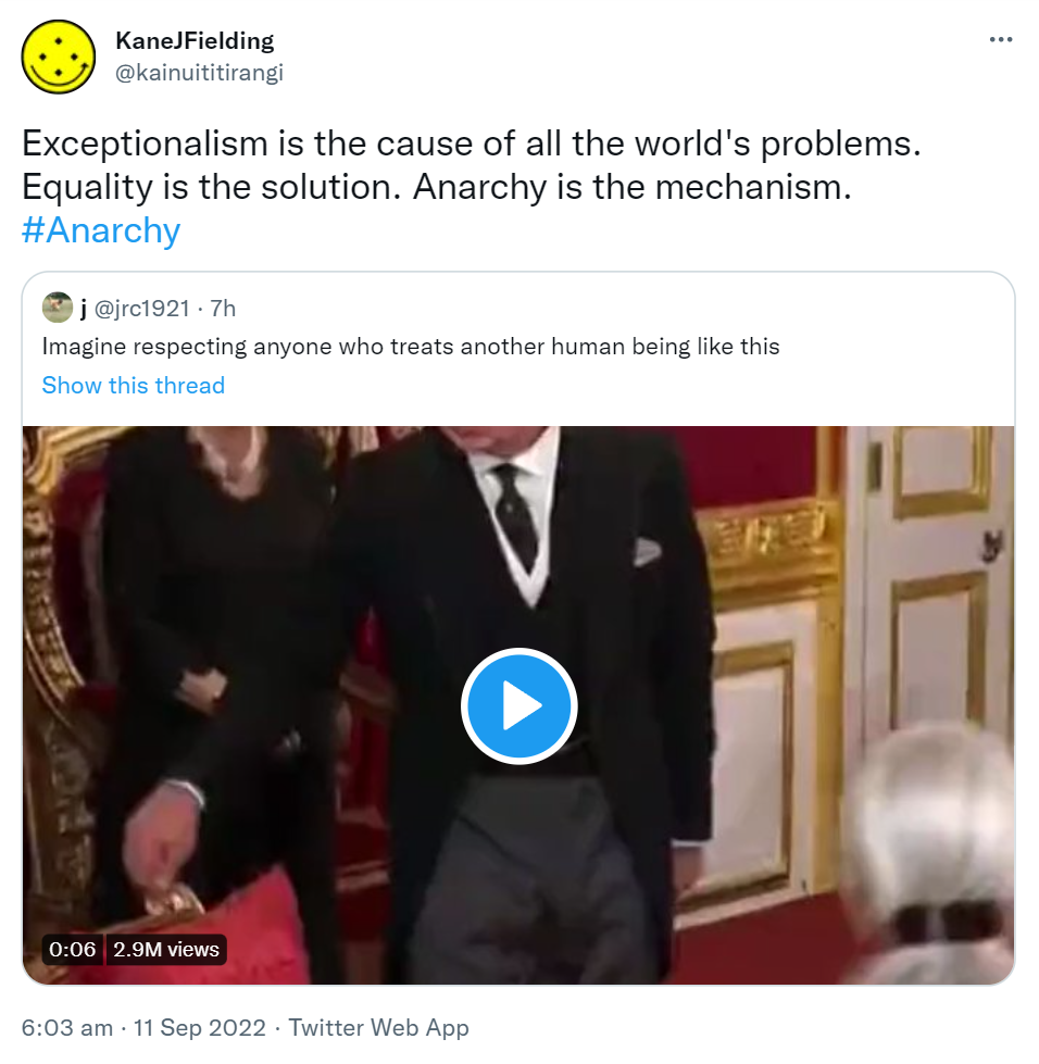 Exceptionalism is the cause of all the world's problems. Equality is the solution. Anarchy is the mechanism. Hashtag Anarchy. Quote Tweet. J @jrc1921. Imagine respecting anyone who treats another human being like this. 6:03 am · 11 Sep 2022.