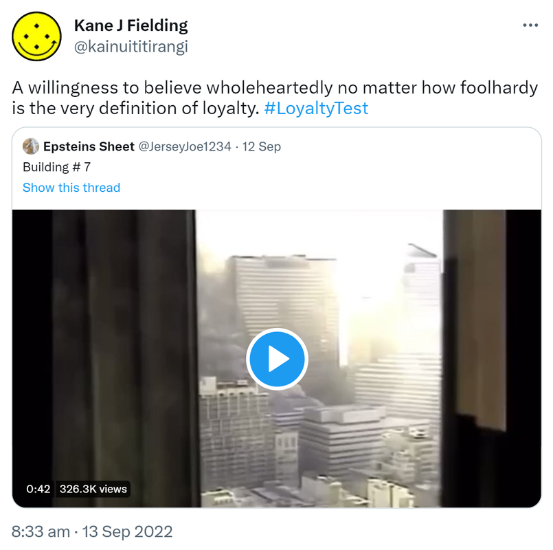 A willingness to believe wholeheartedly no matter how foolhardy is the very definition of loyalty. Hashtag Loyalty Test. Quote Tweet. Epsteins Sheet @JerseyJoe1234. Building number 7. 8:33 am · 13 Sep 2022.