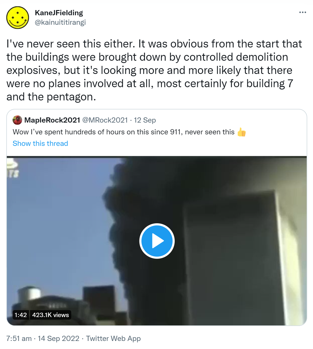 I've never seen this either. It was obvious from the start that the buildings were brought down by controlled demolition explosives, but it's looking more and more likely that there were no planes involved at all, most certainly for building 7 and the pentagon. Quote Tweet. MapleRock2021 @MRock2021. Wow I’ve spent hundreds of hours on this since 9 11, never seen this. 7:51 am · 14 Sep 2022.