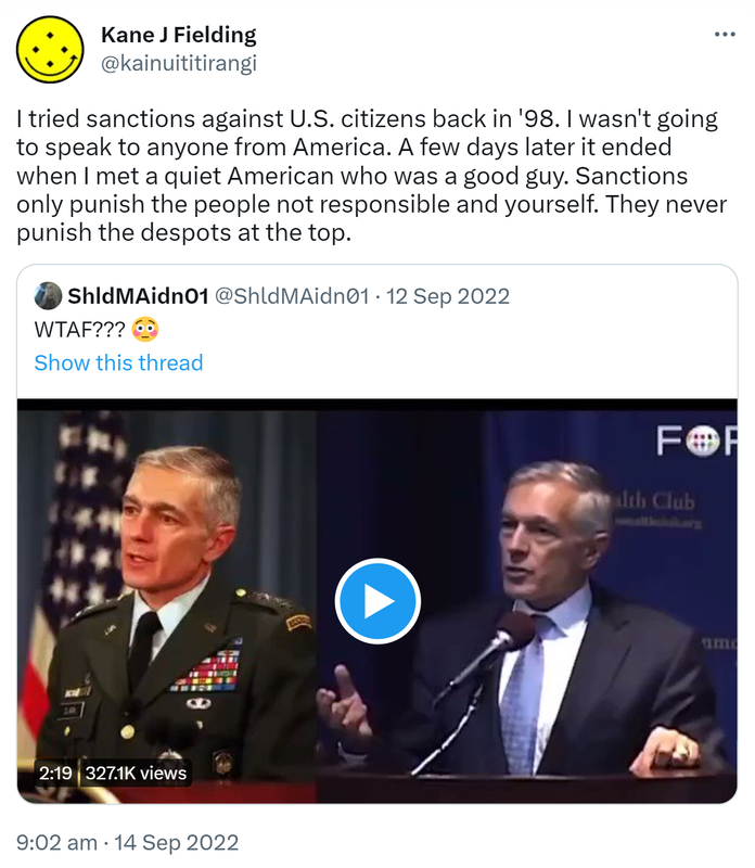 I tried sanctions against U S citizens back in '98. I wasn't going to speak to anyone from America. A few days later it ended when I met a quiet American who was a good guy. Sanctions only punish the people not responsible and yourself. They never punish the despots at the top. Quote Tweet. ShldMAidn01 @ShldMAidn01. WTAF? 9:02 am · 14 Sep 2022.