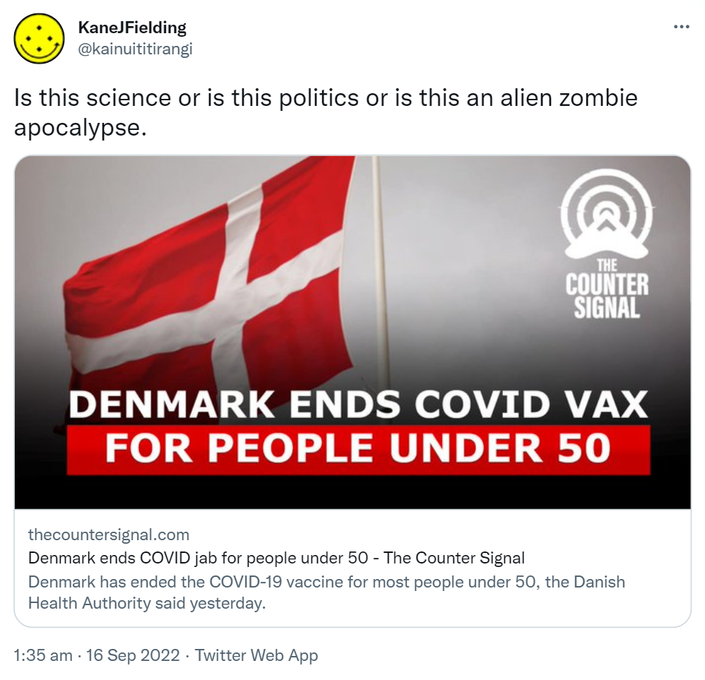 Is this science or is this politics or is this an alien zombie apocalypse. Thecountersignal.com. Denmark has ended the COVID-19 vaccine for most people under 50, the Danish Health Authority said yesterday. 1:35 am · 16 Sep 2022.