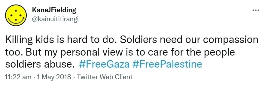 Killing kids is hard to do. Soldiers need our compassion too. But my personal view is to care for the people soldiers abuse. Hashtag Free Gaza. Hashtag Free Palestine. 11:22 am · 1 May 2018.