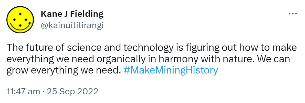 The future of science and technology is figuring out how to make everything we need organically in harmony with nature. We can grow everything we need. Hashtag Make Mining History. 11:47 am · 25 Sep 2022.
