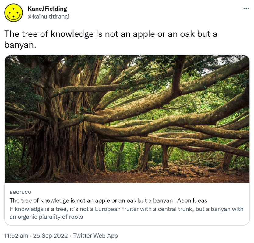 The tree of knowledge is not an apple or an oak but a banyan. Aeon.co. If knowledge is a tree, it’s not a European fruiter with a central trunk, but a banyan with an organic plurality of roots. 11:52 am · 25 Sep 2022.