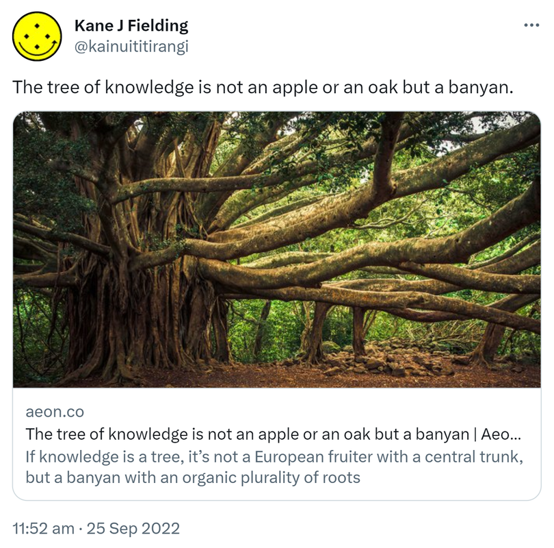 The tree of knowledge is not an apple or an oak but a banyan. Aeon.co. If knowledge is a tree, it’s not a European fruiter with a central trunk, but a banyan with an organic plurality of roots. 11:52 am · 25 Sep 2022.