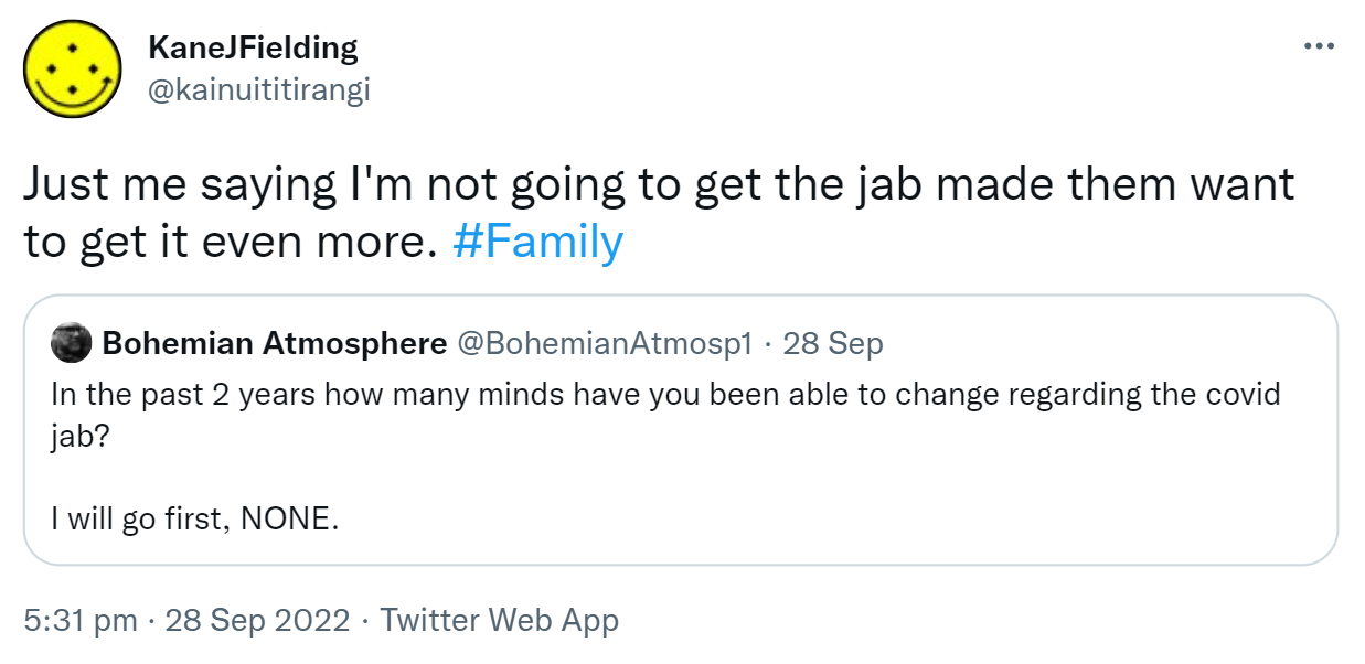Just me saying I'm not going to get the jab made them want to get it even more. Hashtag Family. Quote Tweet. Bohemian Atmosphere @BohemianAtmosp1. In the past 2 years how many minds have you been able to change regarding the covid jab? I will go first, NONE. 5:31 pm · 28 Sep 2022.