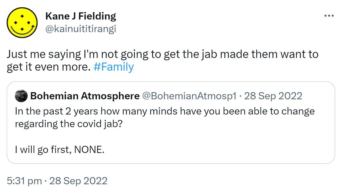 Just me saying I'm not going to get the jab made them want to get it even more. Hashtag Family. Quote Tweet. Bohemian Atmosphere @BohemianAtmosp1. In the past 2 years how many minds have you been able to change regarding the covid jab? I will go first, NONE. 5:31 pm · 28 Sep 2022.