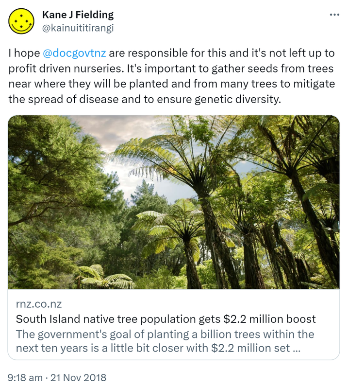 I hope @docgovtnz are responsible for this and it's not left up to profit driven nurseries. It's important to gather seeds from trees near where they will be planted and from many trees to mitigate the spread of disease and to ensure genetic diversity. radionz.co.nz. 9:18 am · 21 Nov 2018.