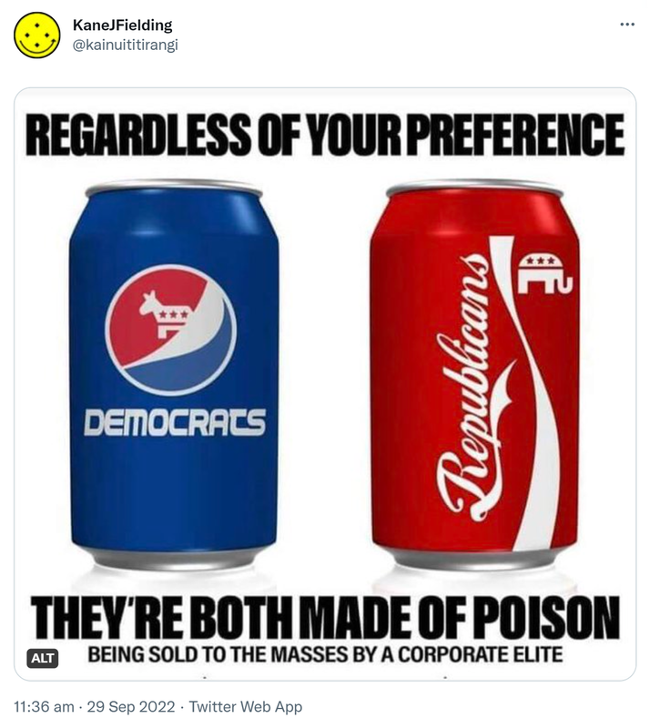 Regardless of your preference. Democrats, Republicans. They're both made of poison. Being sold to the masses by a corporate elite. 11:36 am · 29 Sep 2022.