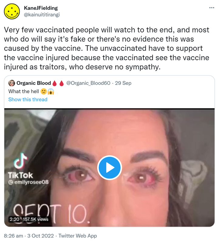 Very few vaccinated people will watch to the end, and most who do will say it's fake or there's no evidence this was caused by the vaccine. The unvaccinated have to support the vaccine injured because the vaccinated see the vaccine injured as traitors, who deserve no sympathy. Quote Tweet Organic Blood @Organic_Blood60. What the hell. 8:26 am · 3 Oct 2022.