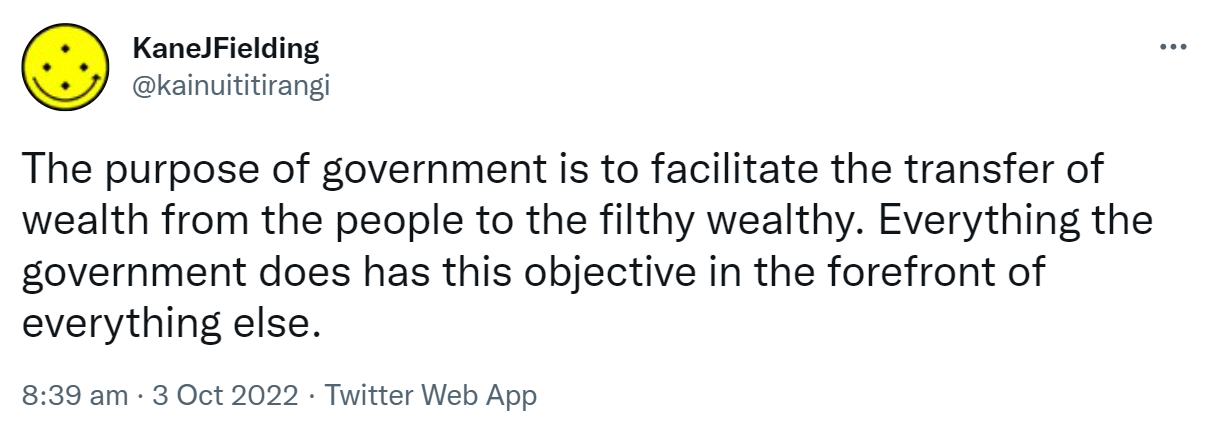 The purpose of the government is to facilitate the transfer of wealth from the people to the filthy wealthy. Everything the government does has this objective in the forefront of everything else. 8:39 am · 3 Oct 2022.