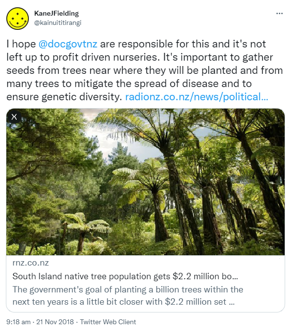 I hope @docgovtnz are responsible for this and it's not left up to profit driven nurseries. It's important to gather seeds from trees near where they will be planted and from many trees to mitigate the spread of disease and to ensure genetic diversity. radionz.co.nz. 9:18 am · 21 Nov 2018.