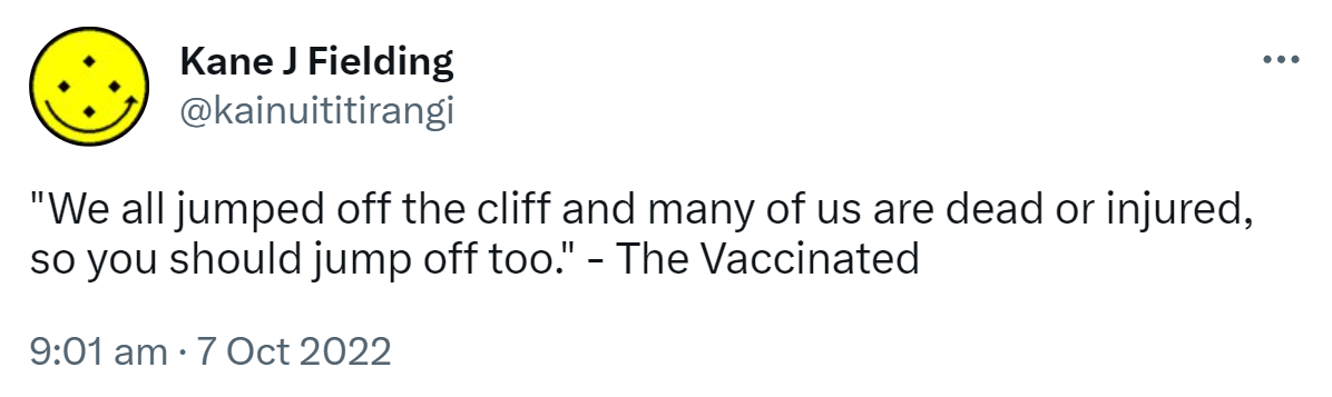 We all jumped off the cliff and many of us are dead or injured, so you should jump off too. - The Vaccinated. 9:01 am · 7 Oct 2022.