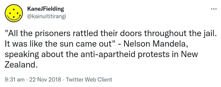 All the prisoners rattled their doors throughout the jail. It was like the sun came out. Nelson Mandela, speaking about the anti-apartheid protests in New Zealand. 9:31 am · 22 Nov 2018.