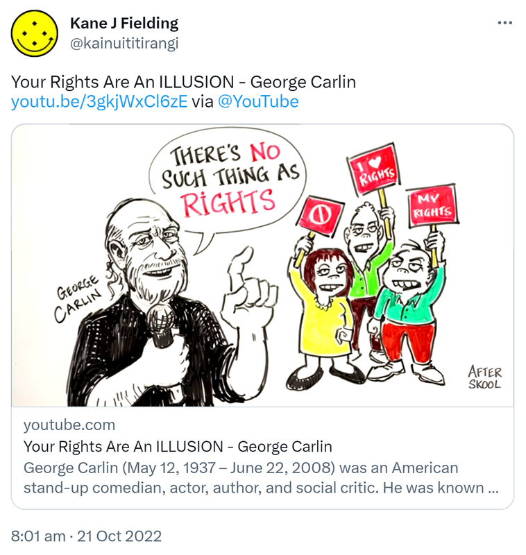 Your Rights Are An ILLUSION - George Carlin. via @YouTube youtube.com. George Carlin (May 12 1937 to June 22 2008) was an American stand-up comedian actor author and social critic. He was known for his black comedy and reflections on politics the English language psychology religion and various taboo subjects. Widely regarded as one of the most important and influential stand-up comics of all time. Carlin was dubbed to be the dean of counterculture comedians. 8:01 am · 21 Oct 2022.
