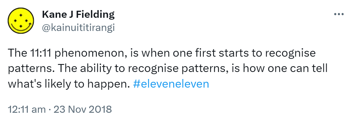 The 11:11 phenomenon is when one first starts to recognise patterns. The ability to recognise patterns, is how one can tell what's likely to happen. Hashtag Eleven eleven. 12:11 am · 23 Nov 2018.