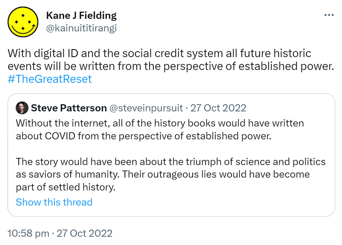 With digital ID and the social credit system all future historic events will be written from the perspective of established power. Hashtag The Great Reset. Quote Tweet. Steve Patterson @steveinpursuit. Without the internet, all of the history books would have written about COVID from the perspective of established power. The story would have been about the triumph of science and politics as saviors of humanity. Their outrageous lies would have become part of settled history. 10:58 pm · 27 Oct 2022.