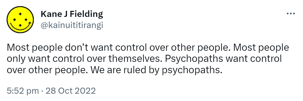 Most people don’t want control over other people. Most people only want control over themselves. Psychopaths want control over other people. We are ruled by psychopaths. 5:52 pm · 28 Oct 2022.