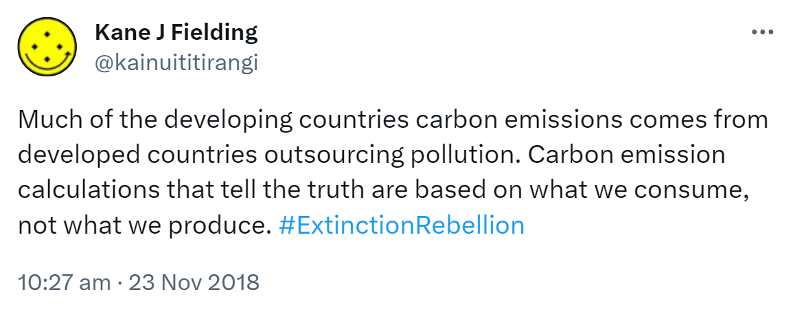 Much of the developing countries' carbon emissions comes from developed countries outsourcing pollution. Carbon emission calculations that tell the truth are based on what we consume, not what we produce. Hashtag Extinction Rebellion. 10:27 am · 23 Nov 2018.