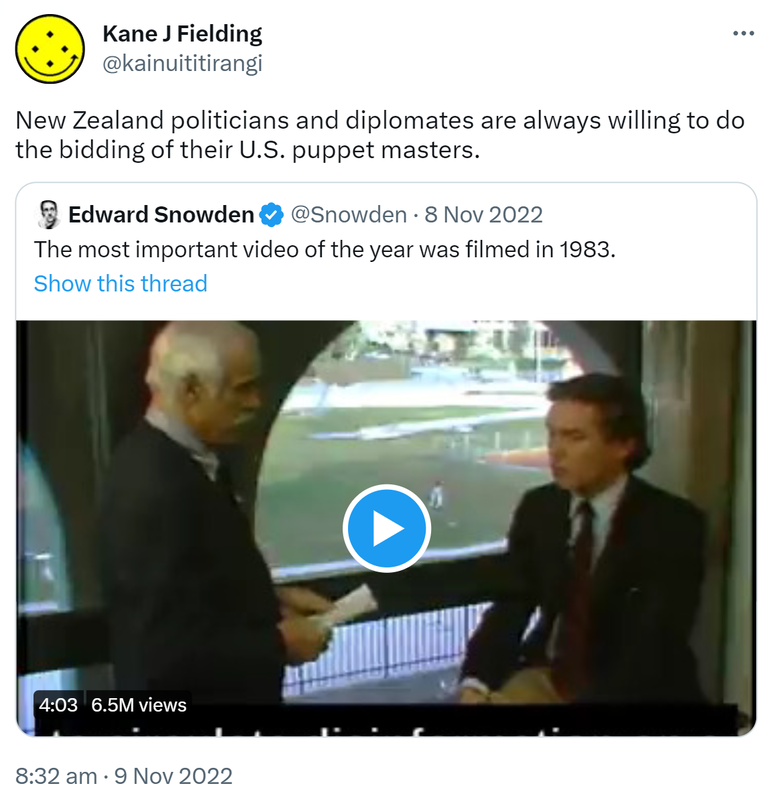 New Zealand politicians and diplomats are always willing to do the bidding of their U.S. puppet masters. Quote Tweet. Edward Snowden @Snowden. The most important video of the year was filmed in 1983. 8:32 AM · Nov 9, 2022.