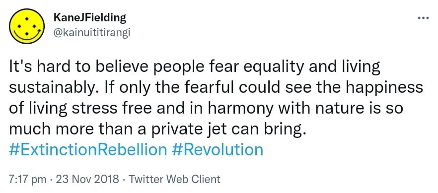 It's hard to believe people fear equality and living sustainably. If only the fearful could see the happiness of living stress free and in harmony with nature is so much more than a private jet can bring. Hashtag Extinction Rebellion. Hashtag Revolution. 7:17 pm · 23 Nov 2018.