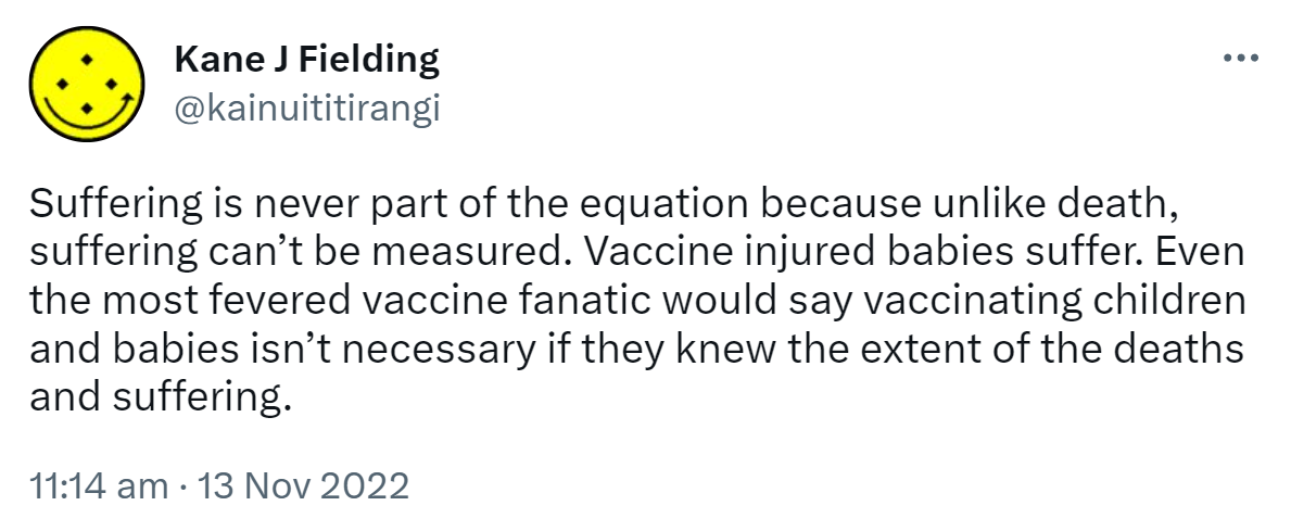 Suffering is never part of the equation because unlike death, suffering can’t be measured. Vaccine injured babies suffer. Even the most fevered vaccine fanatic would say vaccinating children and babies isn’t necessary if they knew the extent of the deaths and suffering. 11:14 am · 13 Nov 2022.