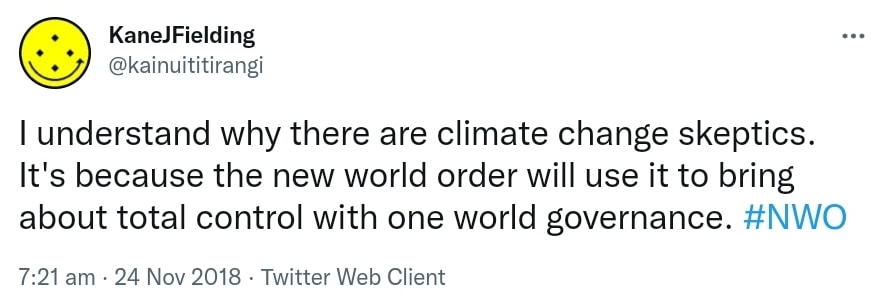 I understand why there are climate change skeptics. It's because the new world order will use it to bring about total control with one world governance. Hashtag NWO. 7:21 am · 24 Nov 2018.