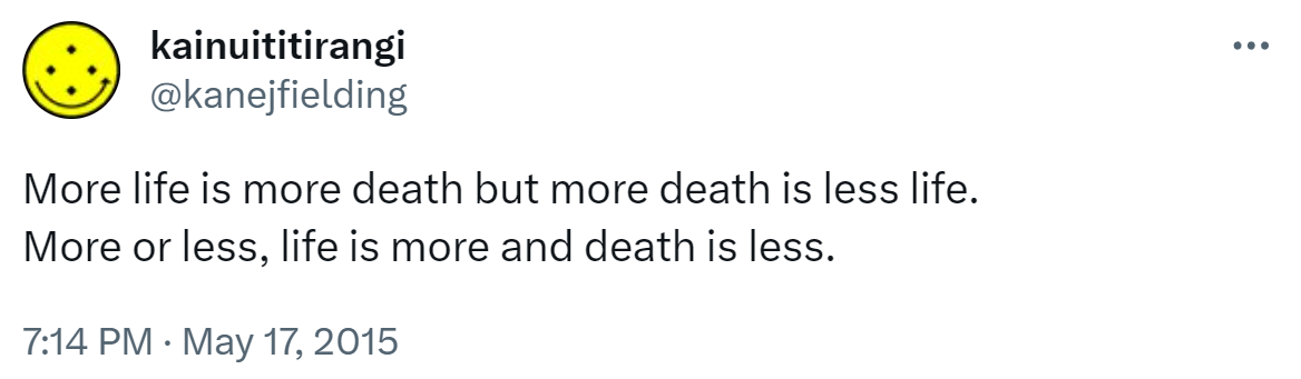 More life is more death but more death is less life. More or less, life is more and death is less. 7:14 PM · May 17, 2015.