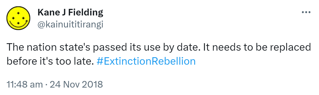 The nation state's passed its use by date. It needs to be replaced before it's too late. Hashtag Extinction Rebellion. 11:48 am · 24 Nov 2018.