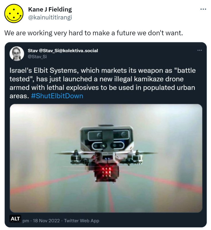 We are working very hard to make a future we don't want. Stav @Stav_Si. Israel's Elbit Systems, which markets its weapon as battle tested, has just launched a new illegal kamikaze drone armed with lethal explosives to be used in populated urban areas. Hashtag Shut Elbit Down.