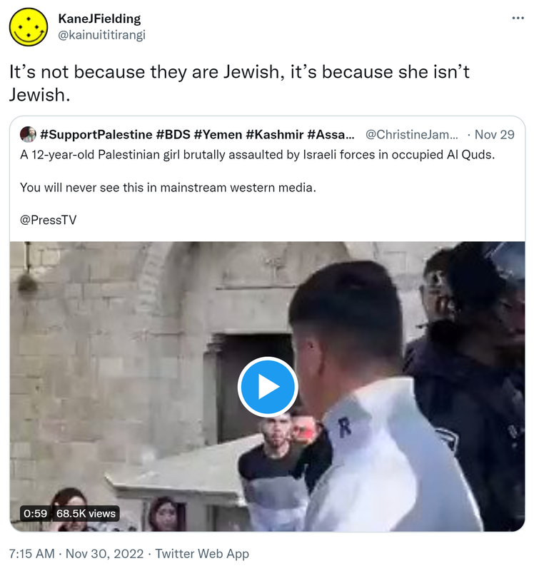 It’s not because they are Jewish, it’s because she isn’t Jewish. Quote Tweet. Hashtag Support Palestine hashtag BDS Hashtag Yemen Hashtag Kashmir Hashtag Assange @ChristineJameis. A 12-year-old Palestinian girl brutally assaulted by Israeli forces in occupied Al Quds. You will never see this in mainstream western media. @PressTV. 7:15 AM · Nov 30, 2022.