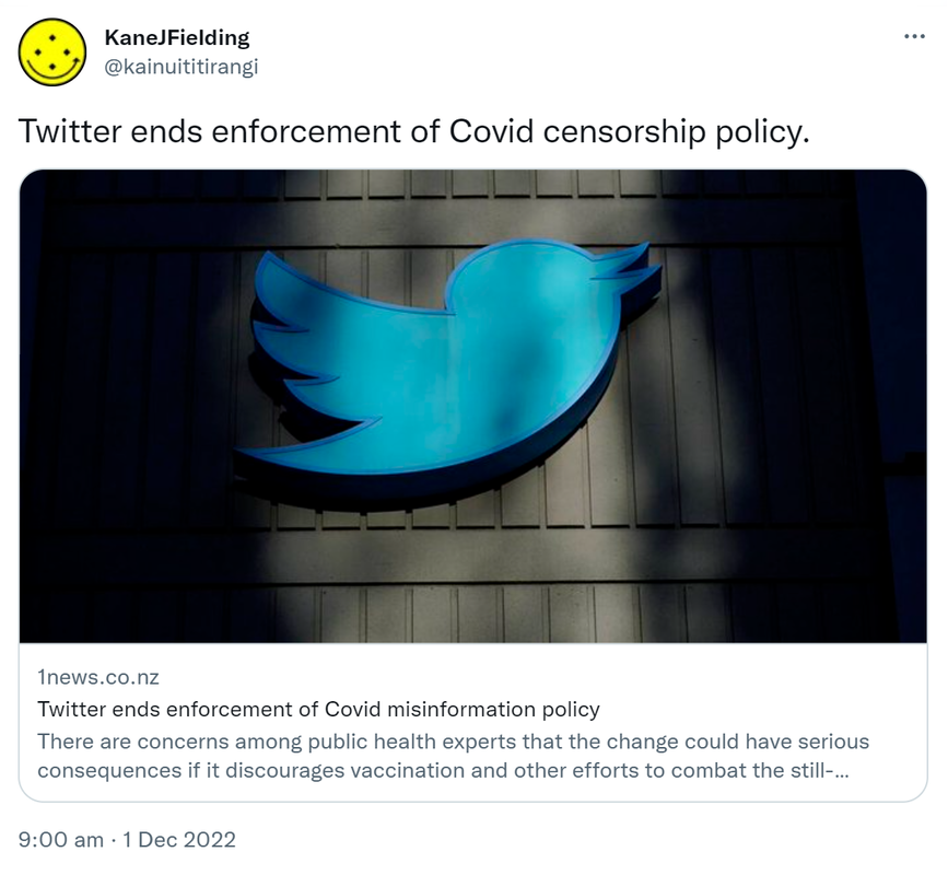Twitter ends enforcement of Covid censorship policy. 1news.co.nz. Twitter ends enforcement of Covid misinformation policy. There are concerns among public health experts that the change could have serious consequences if it discourages vaccination and other efforts to combat the still-spreading virus. 9:00 am · 1 Dec 2022.