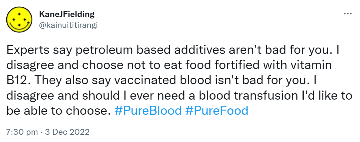 Experts say petroleum based additives aren't bad for you. I disagree and choose not to eat food fortified with vitamin B12. They also say vaccinated blood isn't bad for you. I disagree and should I ever need a blood transfusion I'd like to be able to choose. Hashtag Pure Blood hashtag Pure Food. 7:30 pm · 3 Dec 2022.