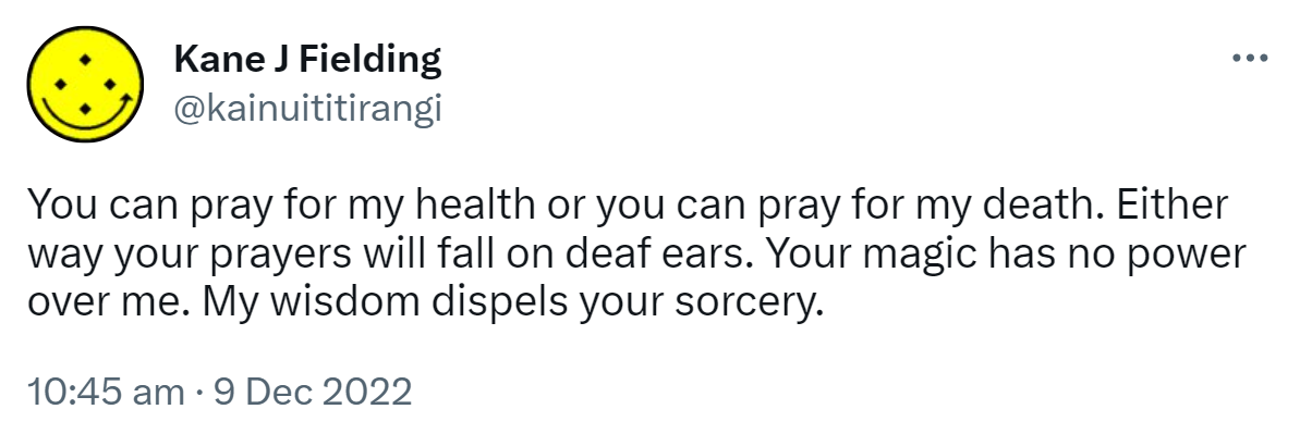 You can pray for my health or you can pray for my death. Either way your prayers will fall on deaf ears. Your magic has no power over me. My wisdom dispels your sorcery. 10:45 am · 9 Dec 2022.