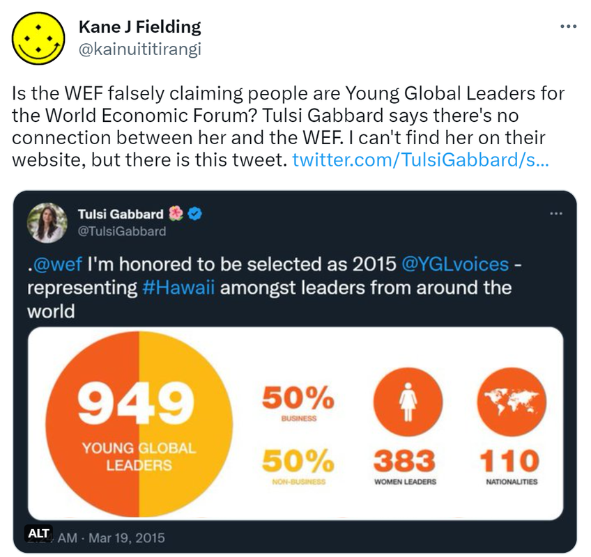 Is the WEF falsely claiming people are Young Global Leaders for the World Economic Forum? Tulsi Gabbard says there's no connection between her and the WEF. I can't find her on their website, but there is this tweet. Tulsi Gabbard @TulsiGabbard. @wef I'm honored to be selected as 2015 @YGL voices - representing Hashtag Hawaii amongst leaders from around the world. 2:24 AM · Mar 19, 2015.