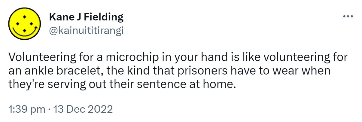 Volunteering for a microchip in your hand is like volunteering for an ankle bracelet, the kind that prisoners have to wear when they're serving out their sentence at home. 1:39 pm · 13 Dec 2022.