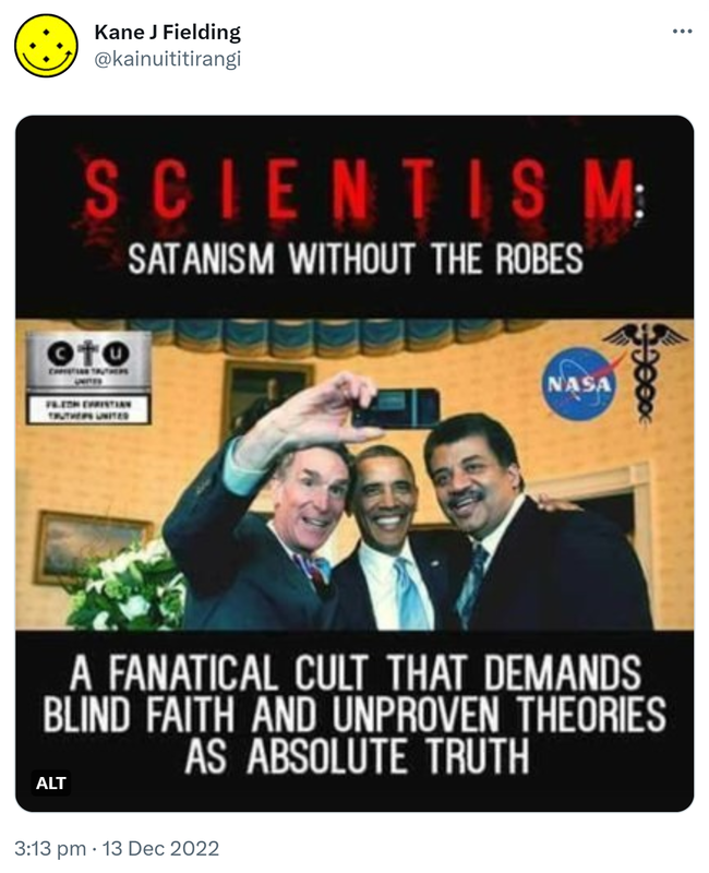 Scientism. Satanism without the robes. A fanatical cult that demands blind faith and unproven theories as absolute truth. 3:13 pm · 13 Dec 2022.