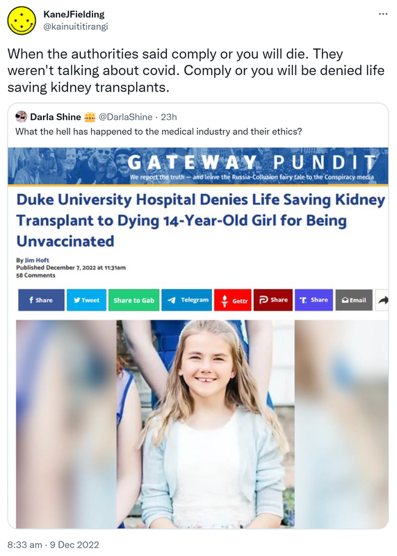 When the authorities said comply or you will die. They weren't talking about covid. Comply or you will be denied life saving kidney transplants. Quote Tweet. Darla Shine @DarlaShine. What the hell has happened to the medical industry and their ethics? 8:33 am · 9 Dec 2022.