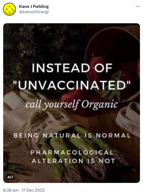 Instead of unvaccinated, call yourself organic. Being natural is normal. Pharmacological alteration is not. 8:38 am · 17 Dec 2022.