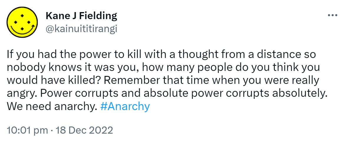 If you had the power to kill with a thought from a distance so nobody knows it was you, how many people do you think you would have killed? Remember that time when you were really angry. Power corrupts and absolute power corrupts absolutely. We need anarchy. Hashtag Anarchy, 10:01 pm · 18 Dec 2022.