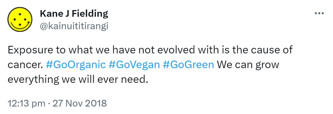 Exposure to what we have not evolved with is the cause of cancer. Hashtag Go Organic. Hashtag Go Vegan. Hashtag Go Green. We can grow everything we will ever need. 12:13 pm · 27 Nov 2018.