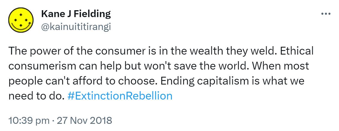The power of the consumer is in the wealth they weld. Ethical consumerism can help but won't save the world. When most people can't afford to choose. Ending capitalism is what we need to do. Hashtag Extinction Rebellion. 10:39 pm · 27 Nov 2018.