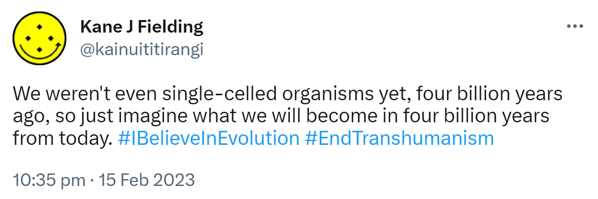 We weren't even single-celled organisms yet, four billion years ago, so just imagine what we will become in four billion years from today. Hashtag I Believe In Evolution Hashtag End Transhumanism. 10:35 PM · Feb 15, 2023.