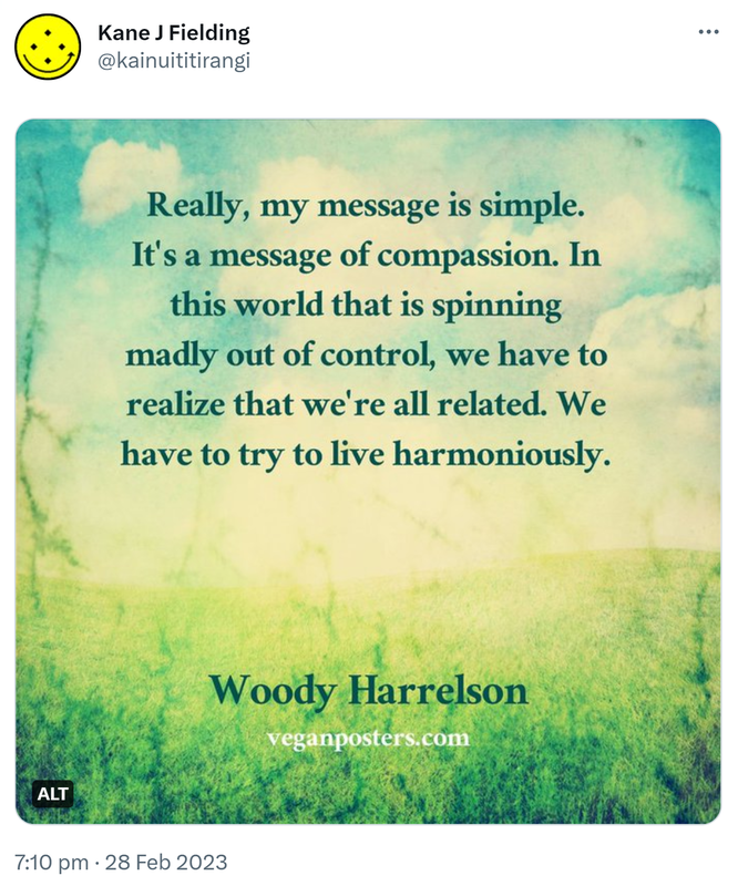 Really, my message is simple. It's a message of compassion. In this world that is spinning madly out of control, we have to realize that we're all related. We have to try to live harmoniously. - Woody Harrelson. 7:10 PM · Feb 28, 2023.