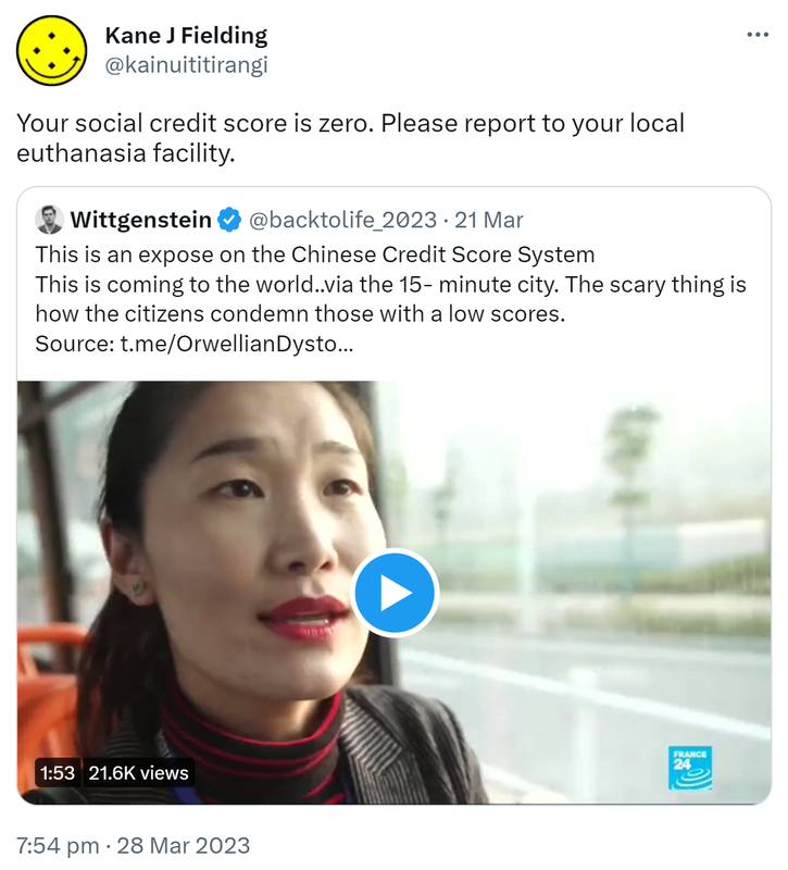Your social credit score is zero. Please report to your local euthanasia facility. Quote Tweet. Wittgenstein @backtolife_2023. This is an expose on the Chinese Credit Score System. This is coming to the world..via the 15- minute city. The scary thing is how the citizens condemn those with a low scores. 7:54 pm · 28 Mar 2023.