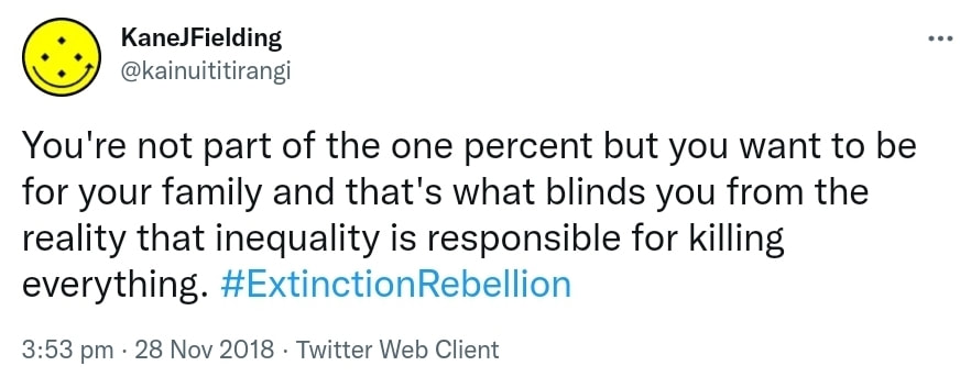 You're not part of the one percent but you want to be for your family and that's what blinds you from the reality that inequality is responsible for killing everything. Hashtag Extinction Rebellion. 3:53 pm · 28 Nov 2018.