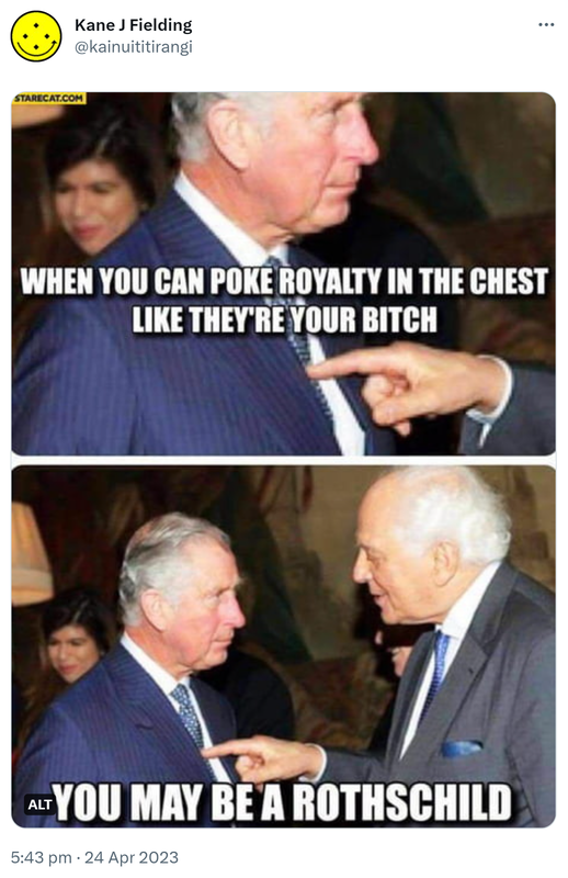 When you can poke royalty in the chest like they're your bitch. You may be a Rothschild. 5:43 pm · 24 Apr 2023.